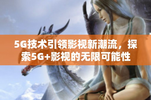 5G技术引领影视新潮流，探索5G+影视的无限可能性