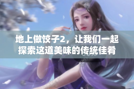 地上做饺子2，让我们一起探索这道美味的传统佳肴