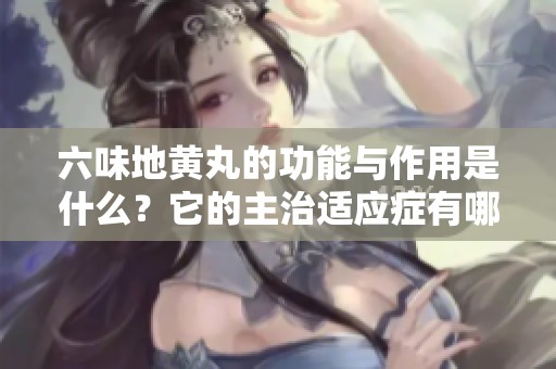 六味地黄丸的功能与作用是什么？它的主治适应症有哪些呢？