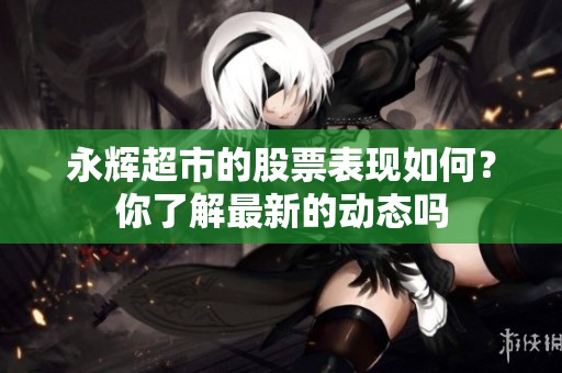 永辉超市的股票表现如何？你了解最新的动态吗