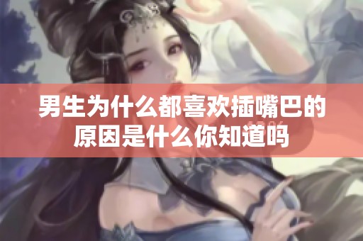 男生为什么都喜欢插嘴巴的原因是什么你知道吗