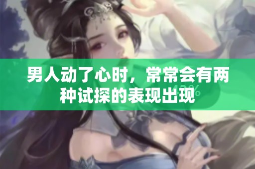 男人动了心时，常常会有两种试探的表现出现