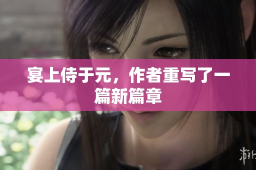 宴上侍于元，作者重写了一篇新篇章