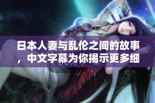 日本人妻与乱伦之间的故事，中文字幕为你揭示更多细节