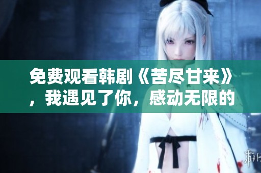 免费观看韩剧《苦尽甘来》，我遇见了你，感动无限的故事