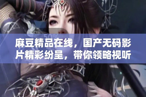 麻豆精品在线，国产**影片精彩纷呈，带你领略视听盛宴。