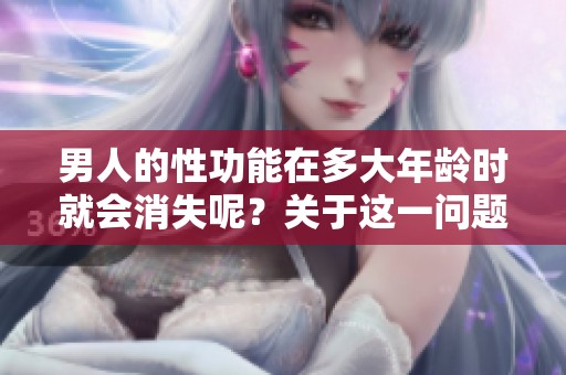 男人的性功能在多大年龄时就会消失呢？关于这一问题你了解多少呢？