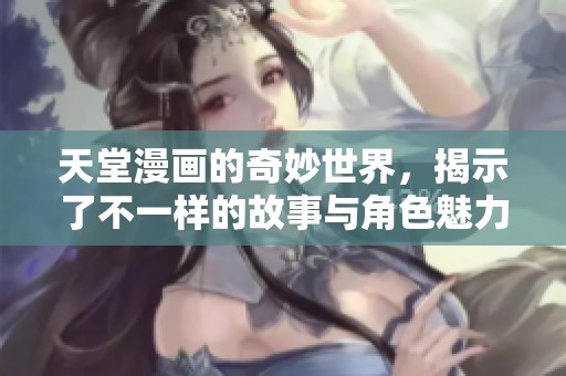 天堂漫画的奇妙世界，揭示了不一样的故事与角色魅力