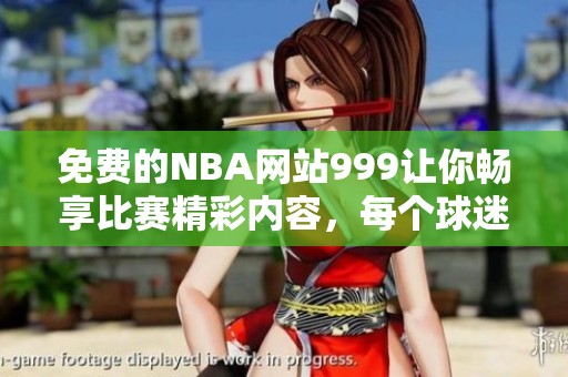 免费的NBA网站999让你畅享比赛精彩内容，每个球迷都值得拥有这样的平台