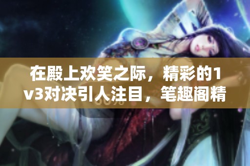 在殿上欢笑之际，精彩的1v3对决引人注目，笔趣阁精彩内容等你来读