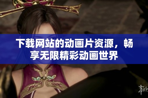 下载网站的动画片资源，畅享无限精彩动画世界