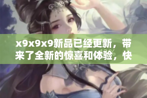 x9x9x9新品已经更新，带来了全新的惊喜和体验，快来看看吧！