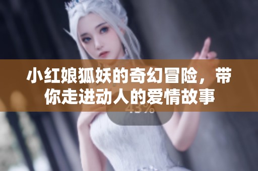 小红娘狐妖的奇幻冒险，带你走进动人的爱情故事
