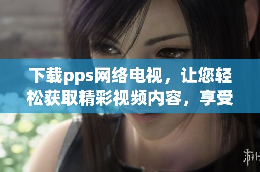 下载pps网络电视，让您轻松获取精彩视频内容，享受无限乐趣