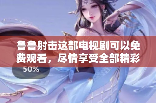 鲁鲁射击这部电视剧可以免费观看，尽情享受全部精彩内容！