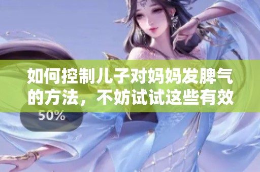 如何控制儿子对妈妈发脾气的方法，不妨试试这些有效的技巧
