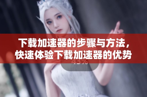 下载加速器的步骤与方法，快速体验下载加速器的优势与便利