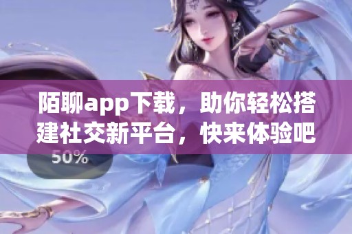 陌聊app下载，助你轻松搭建社交新平台，快来体验吧