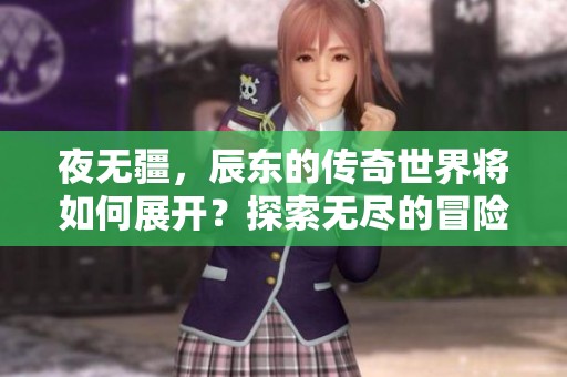 夜无疆，辰东的传奇世界将如何展开？探索无尽的冒险与成长之路！