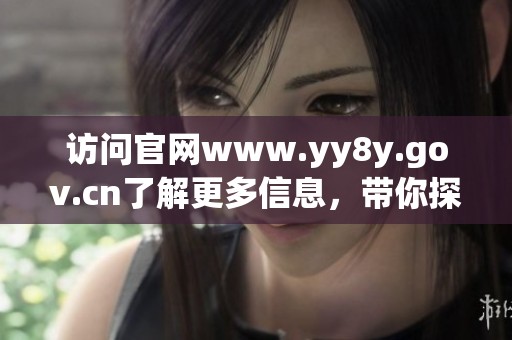 访问官网www.yy8y.gov.cn了解更多信息，带你探索相关内容和服务。