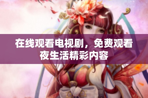 在线观看电视剧，免费观看夜生活精彩内容