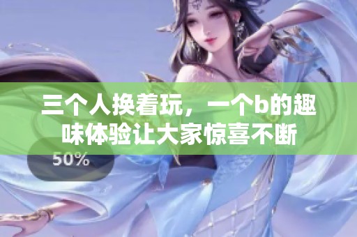 三个人换着玩，一个b的趣味体验让大家惊喜不断