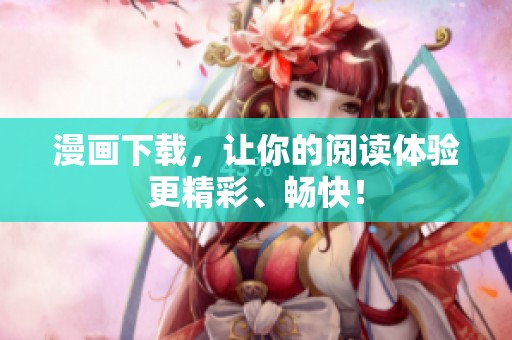 漫画下载，让你的阅读体验更精彩、畅快！
