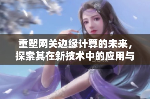 重塑网关边缘计算的未来，探索其在新技术中的应用与挑战