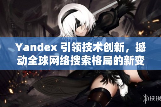 Yandex 引领技术创新，撼动全球网络搜索格局的新变革