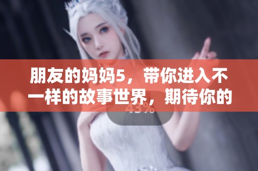 朋友的妈妈5，带你进入不一样的故事世界，期待你的关注和分享