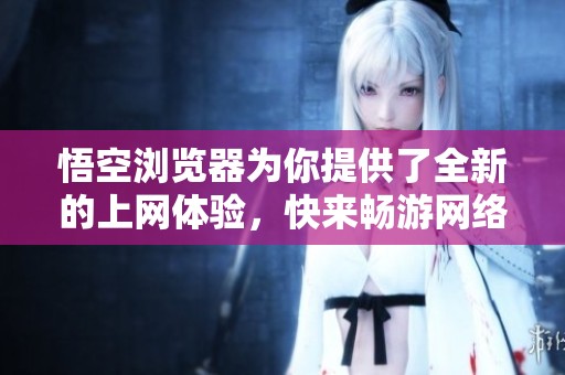 悟空浏览器为你提供了全新的上网体验，快来畅游网络世界吧！