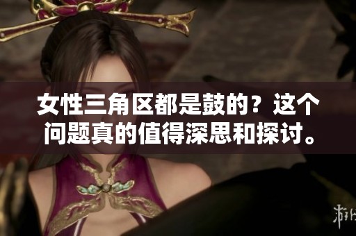 女性三角区都是鼓的？这个问题真的值得深思和探讨。
