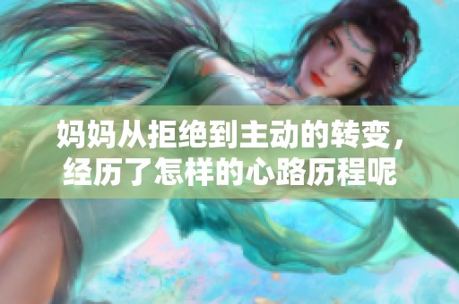 妈妈从拒绝到主动的转变，经历了怎样的心路历程呢