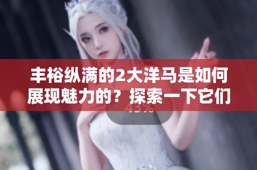 丰裕纵满的2大洋马是如何展现魅力的？探索一下它们的独特之处。