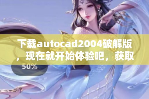 下载autocad2004破解版，现在就开始体验吧，获取最新版本！
