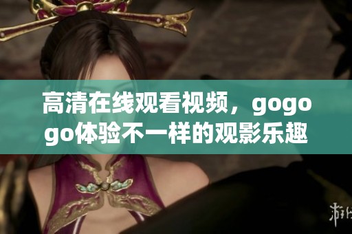 高清在线观看视频，gogogo体验不一样的观影乐趣