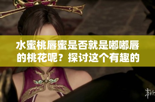水蜜桃唇蜜是否就是嘟嘟唇的桃花呢？探讨这个有趣的问题