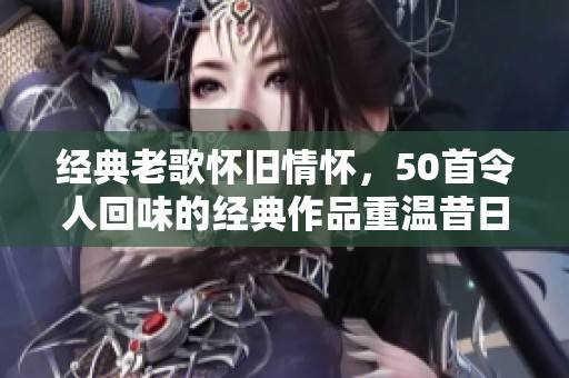 经典老歌怀旧情怀，50首令人回味的经典作品重温昔日旋律
