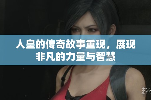 人皇的传奇故事重现，展现非凡的力量与智慧