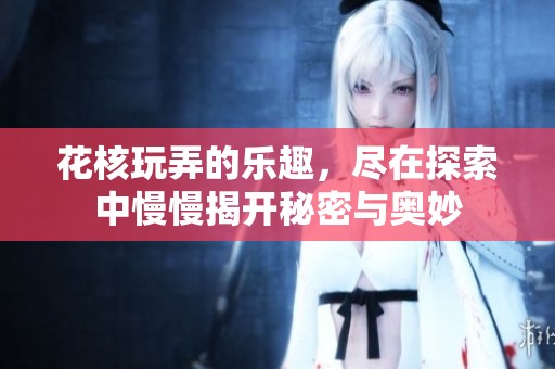 花核玩弄的乐趣，尽在探索中慢慢揭开秘密与奥妙