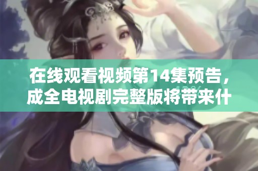 在线观看视频第14集预告，成全电视剧完整版将带来什么精彩内容呢