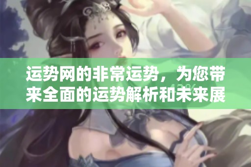 运势网的非常运势，为您带来全面的运势解析和未来展望