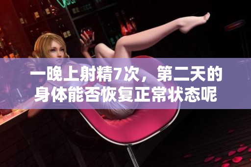 一晚上射精7次，第二天的身体能否恢复正常状态呢