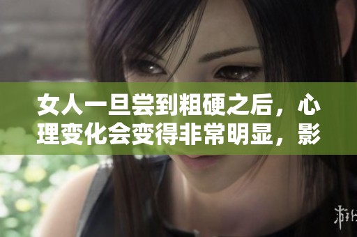 女人一旦尝到粗硬之后，心理变化会变得非常明显，影响深远。