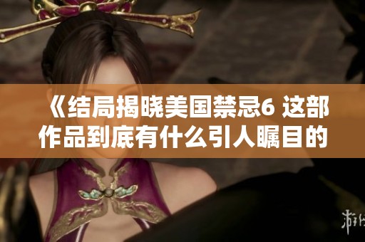 《结局揭晓美国禁忌6 这部作品到底有什么引人瞩目的看点》