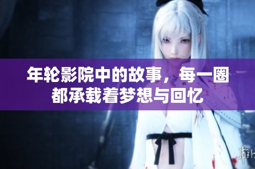 年轮影院中的故事，每一圈都承载着梦想与回忆