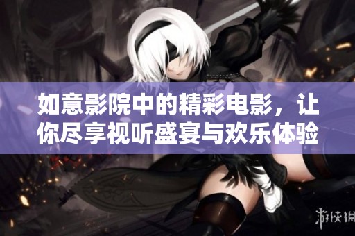 如意影院中的精彩电影，让你尽享视听盛宴与欢乐体验。