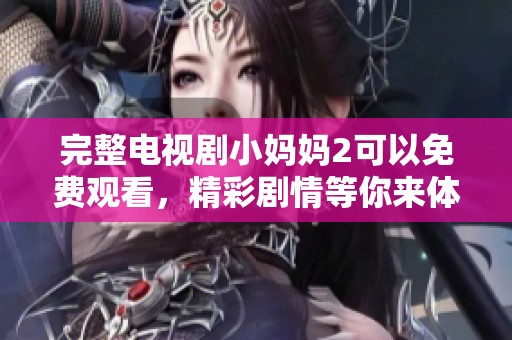完整电视剧小妈妈2可以免费观看，精彩剧情等你来体验！