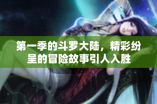 第一季的斗罗大陆，精彩纷呈的冒险故事引人入胜