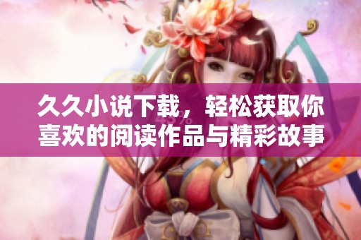 **小说下载，轻松获取你喜欢的阅读作品与精彩故事